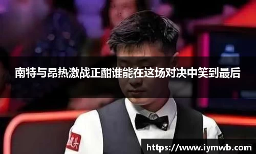 南特与昂热激战正酣谁能在这场对决中笑到最后