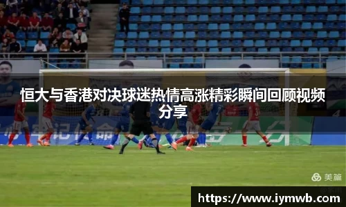 恒大与香港对决球迷热情高涨精彩瞬间回顾视频分享