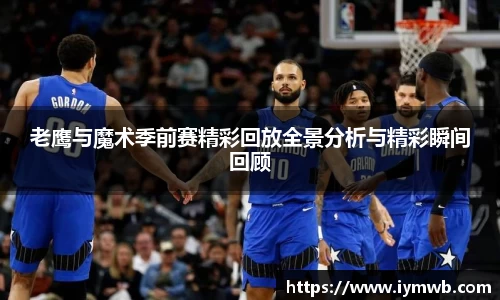 老鹰与魔术季前赛精彩回放全景分析与精彩瞬间回顾