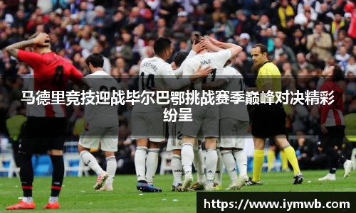 马德里竞技迎战毕尔巴鄂挑战赛季巅峰对决精彩纷呈
